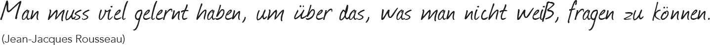 Man muss viel gelernt haben, um über das, was man nicht weiß, fragen zu können. (Jean-Jacques Rousseau) Man muss viel gelernt haben, um über das, was man nicht weiß, fragen zu können. (Jean-Jacques Rousseau)